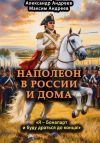 Книга Наполеон в России и дома. «Я – Бонапарт и буду драться до конца!» автора Максим Андреев