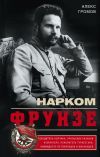 Книга Нарком Фрунзе. Победитель Колчака, уральских казаков и Врангеля, покоритель Туркестана, ликвидатор петлюровцев и махновцев автора Алекс Громов