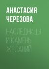 Книга Наследницы и камень желаний автора Анастасия Черезова