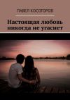 Книга Настоящая любовь никогда не угаснет автора Павел Косогоров
