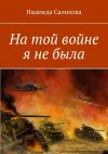 Книга На той войне я не была автора Надежда Салихова