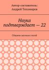 Книга Наука подтверждает – 22. Сборник научных статей автора Андрей Тихомиров