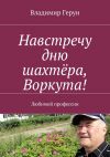 Книга Навстречу дню шахтёра, Воркута! Любимой профессии автора Владимир Герун