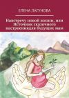 Книга Навстречу новой жизни, или Источник сказочного настроениядля будущих мам автора Елена Лагунова