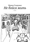 Книга Не бойся жить. Роман автора Ирина Гладунко