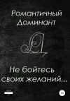 Книга Не бойтесь своих желаний автора Романтичный Доминант