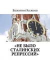Книга «Не было Сталинских репрессий» автора Валентин Колесов