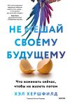 Книга Не мешай своему будущему. Что изменить сейчас, чтобы не жалеть потом автора Хэл Хершфилд