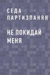 Книга Не покидай меня автора Седа Партизпанян