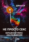 Книга Не просто секс! Взрывной микс наслаждения автора Дина Си