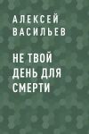 Книга Не твой день для смерти автора Алексей Васильев