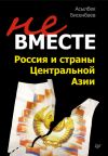 Книга Не вместе: Россия и страны Центральной Азии автора Асылбек Бисенбаев