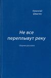 Книга Не все переплывут реку (сборник) автора Николай Шмагин