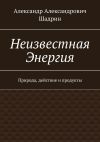 Книга Неизвестная Энергия. Природа, действие и продукты автора Александр Шадрин