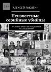 Книга Неизвестные серийные убийцы. Хроники забытых уголовных расследований автора Алексей Ракитин