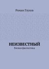 Книга Неизвестный. Боевая фантастика автора Роман Глухов