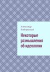 Книга Некоторые размышления об идеологии автора Александр Побережный