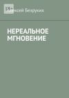 Книга Нереальное мгновение автора Алексей Безруких