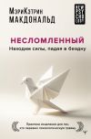 Книга Несломленный. Находим силы, падая в бездну. Практики исцеления для тех, кто пережил психологическую травму автора Мэри-Кэтрин Макдональд