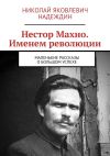 Книга Нестор Махно. Именем революции. Маленькие рассказы о большом успехе автора Николай Надеждин