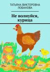 Книга Не волнуйся, курица автора Татьяна Лобанова