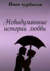 Книга Невыдуманные истории любви. Книга содержит три повести о любви автора Иван Чурбаков