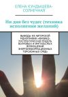 Книга Ни дня без чудес (техника исполнения желаний). Выводы из авторской монографии «Физико-математическая модель волновых и импульсных возмущений энергоинформационных торсионных сред» автора Юлия Мезенцева