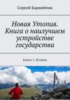 Книга Новая Утопия. Книга о наилучшем устройстве государства. Книга 1. Основы автора Сергей Карнейчик