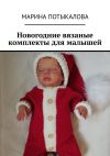 Книга Новогодние вязаные комплекты для малышей автора Марина Потыкалова