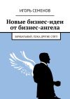 Книга Новые бизнес-идеи от бизнес-ангела. Зарабатывай, пока другие спят! автора Игорь Семенов