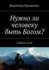 Книга Нужно ли человеку быть Богом? автора Владимир Лукашенко