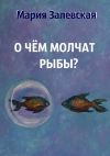 Книга О чём молчат рыбы? автора Мария Залевская