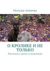 Книга О кролике и не только. Рассказы о детях и животных автора Наталья Аннеева
