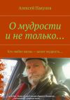 Книга О мудрости и не только.... Кто любит жизнь – ценит мудрость… автора Алексей Пакулов