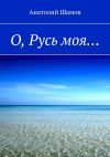 Книга О, Русь моя… автора Анатолий Шамов