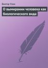 Книга О вымирании человека как биологического вида автора Виктор Улин