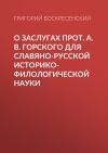 Книга О заслугах прот. А. В. Горского для славяно-русской историко-филологической науки автора Григорий Воскресенский