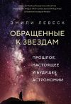 Книга Обращенные к звездам. Прошлое, настоящее и будущее астрономии автора Эмили Левеск