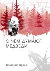 Книга О чём думают медведи. Роман автора Владимир Орлов