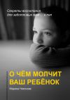 Книга О чём молчит ваш ребёнок. Секреты воспитания для заботливых мам и… пап автора Марина Никонова