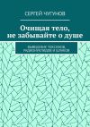 Книга Очищая тело, не забывайте о душе. Выведение токсинов, радионуклидов и шлаков автора Сергей Чугунов