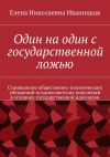 Книга Один на один с государственной ложью. Становление общественно-политических убеждений позднесоветских поколений в условиях государственной идеологии автора Елена Иваницкая