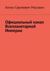 Книга Официальный канал Всепланетарной Империи автора Антон Москвин