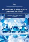 Книга Оптимизация процесса синтеза молекул. Формула успеха в синтезе молекул автора ИВВ