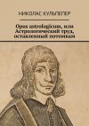 Книга Opus astrologicum, или Астрологический труд, оставленный потомкам автора Николас Кульпепер