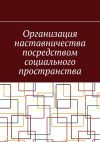 Книга Организация наставничества посредством социального пространства автора Антон Шадура