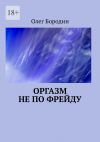 Книга Оргазм не по Фрейду автора Олег Бородин