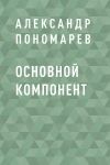 Книга Основной компонент автора Александр Пономарёв