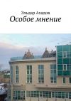 Книга Особое мнение автора Эльдар Ахадов