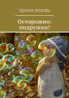 Книга Осторожно: подружки! автора Любовь Удалая